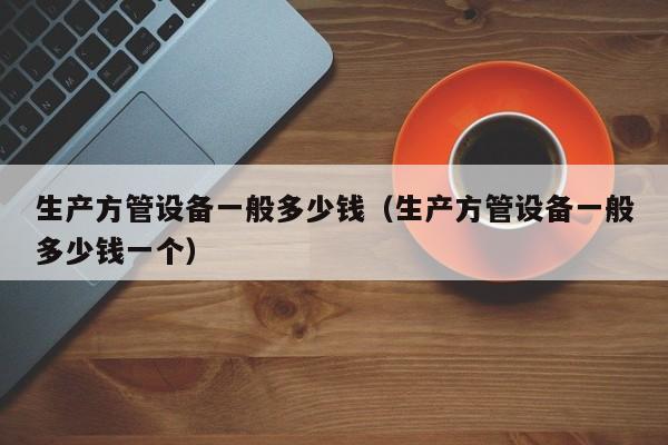 生產(chǎn)方管設(shè)備一般多少錢（生產(chǎn)方管設(shè)備一般多少錢一個）