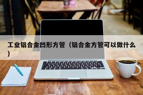 工業(yè)鋁合金凹形方管（鋁合金方管可以做什么）
