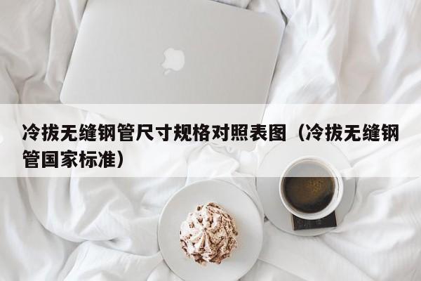 冷拔無縫鋼管尺寸規(guī)格對(duì)照表圖（冷拔無縫鋼管國家標(biāo)準(zhǔn)）