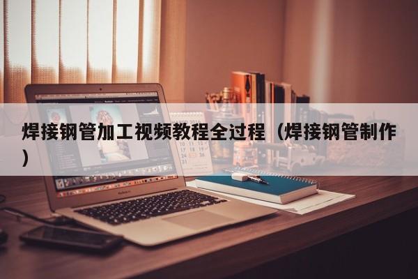 焊接鋼管加工視頻教程全過程（焊接鋼管制作）