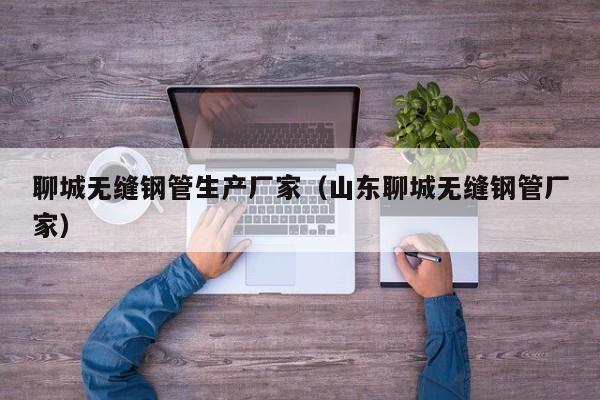 聊城無(wú)縫鋼管生產(chǎn)廠(chǎng)家（山東聊城無(wú)縫鋼管廠(chǎng)家）