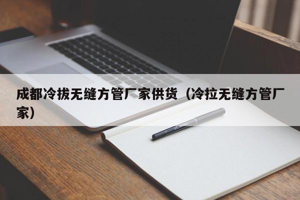 成都冷拔無縫方管廠家供貨（冷拉無縫方管廠家）