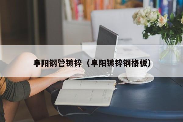 阜陽鋼管鍍鋅（阜陽鍍鋅鋼格板）