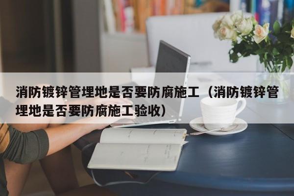 消防鍍鋅管埋地是否要防腐施工（消防鍍鋅管埋地是否要防腐施工驗收）