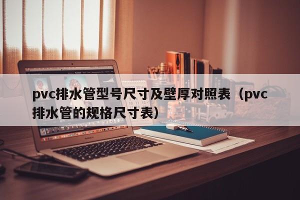 pvc排水管型號尺寸及壁厚對照表（pvc排水管的規(guī)格尺寸表）