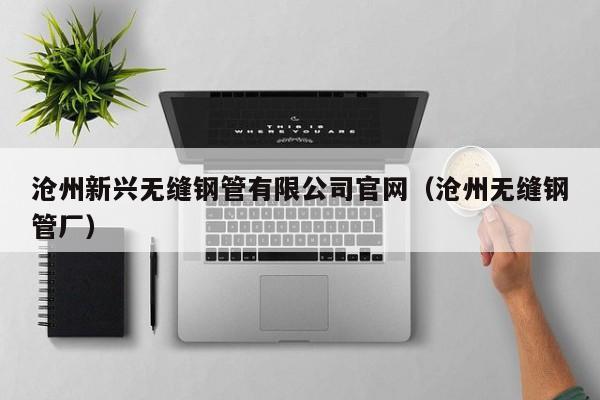 滄州新興無縫鋼管有限公司官網(wǎng)（滄州無縫鋼管廠）
