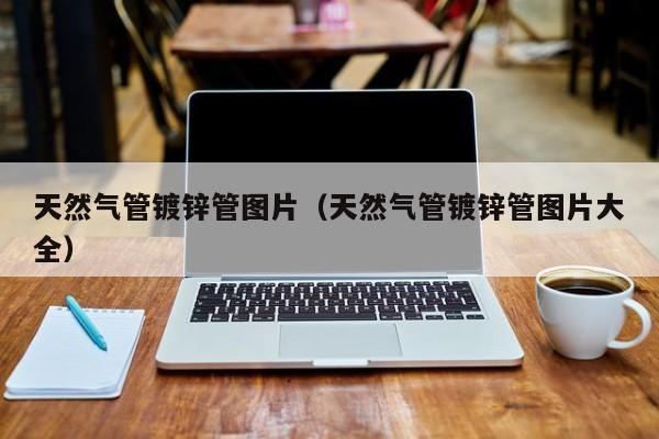 天然氣管鍍鋅管圖片（天然氣管鍍鋅管圖片大全）