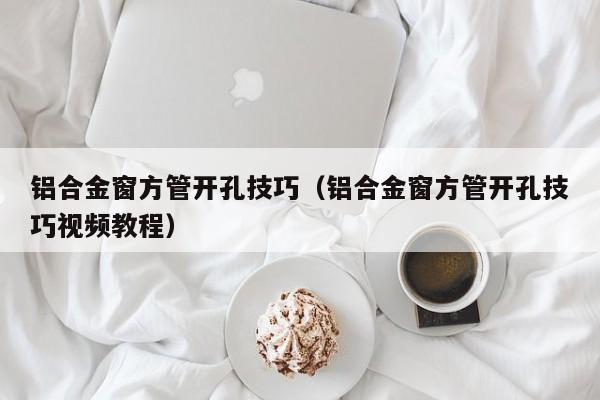 鋁合金窗方管開孔技巧（鋁合金窗方管開孔技巧視頻教程）