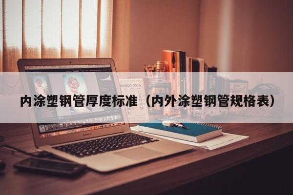 內涂塑鋼管厚度標準（內外涂塑鋼管規(guī)格表）