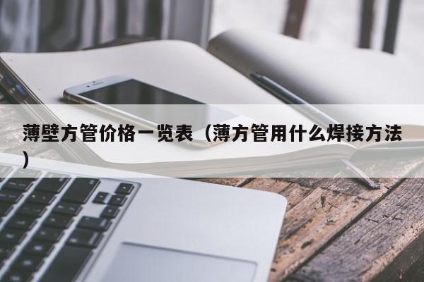 薄壁方管價格一覽表（薄方管用什么焊接方法）