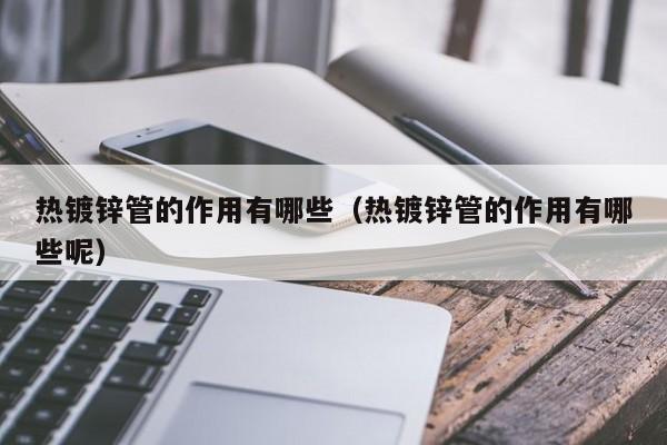熱鍍鋅管的作用有哪些（熱鍍鋅管的作用有哪些呢）