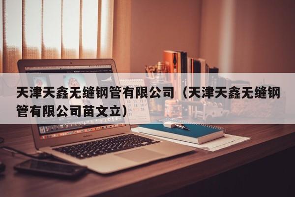 天津天鑫無(wú)縫鋼管有限公司（天津天鑫無(wú)縫鋼管有限公司苗文立）