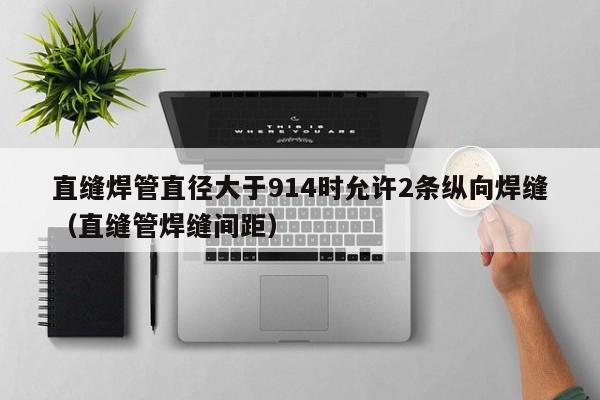 直縫焊管直徑大于914時允許2條縱向焊縫（直縫管焊縫間距）