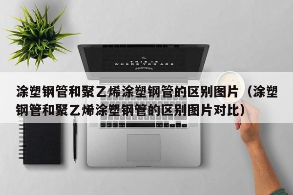 涂塑鋼管和聚乙烯涂塑鋼管的區(qū)別圖片（涂塑鋼管和聚乙烯涂塑鋼管的區(qū)別圖片對(duì)比）