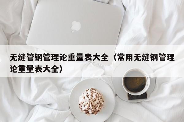 無縫管鋼管理論重量表大全（常用無縫鋼管理論重量表大全）