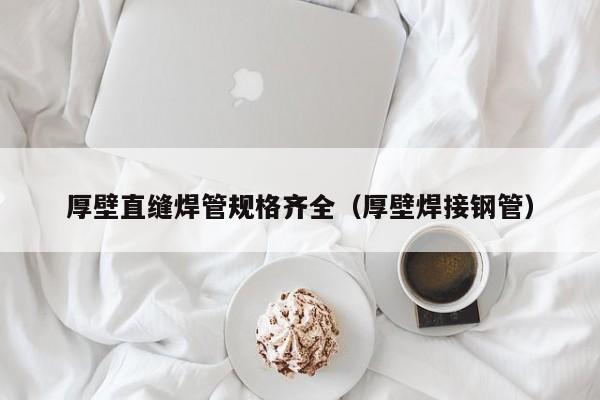 厚壁直縫焊管規(guī)格齊全（厚壁焊接鋼管）