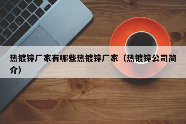 熱鍍鋅廠家有哪些熱鍍鋅廠家（熱鍍鋅公司簡(jiǎn)介）