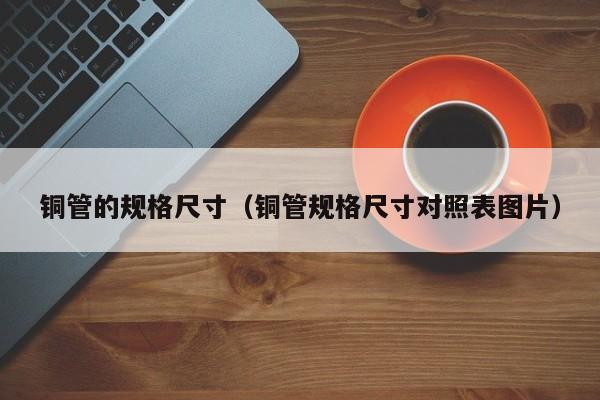 銅管的規(guī)格尺寸（銅管規(guī)格尺寸對照表圖片）