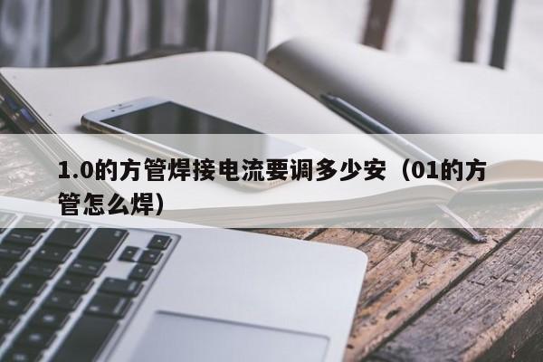 1.0的方管焊接電流要調(diào)多少安（01的方管怎么焊）