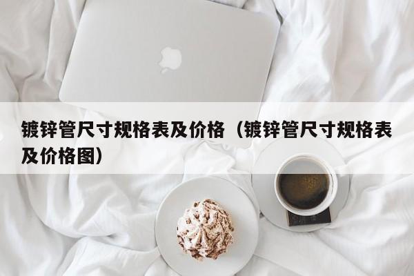 鍍鋅管尺寸規(guī)格表及價(jià)格（鍍鋅管尺寸規(guī)格表及價(jià)格圖）
