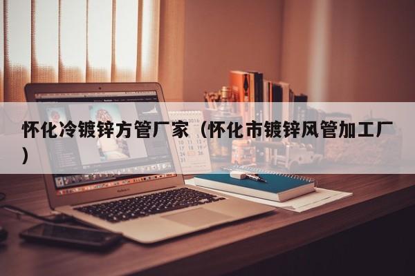 懷化冷鍍鋅方管廠家（懷化市鍍鋅風管加工廠）