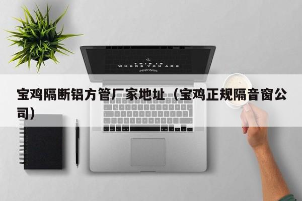 寶雞隔斷鋁方管廠(chǎng)家地址（寶雞正規(guī)隔音窗公司）