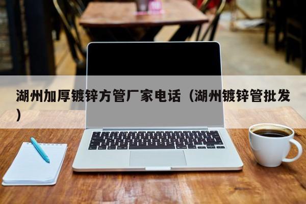 湖州加厚鍍鋅方管廠家電話（湖州鍍鋅管批發(fā)）