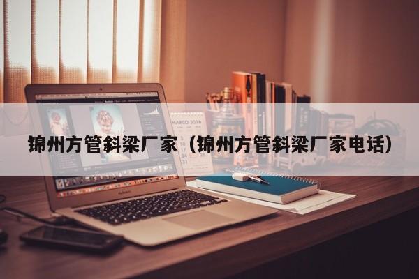 錦州方管斜梁廠家（錦州方管斜梁廠家電話）