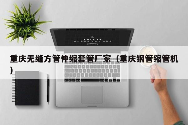 重慶無縫方管伸縮套管廠家（重慶鋼管縮管機）