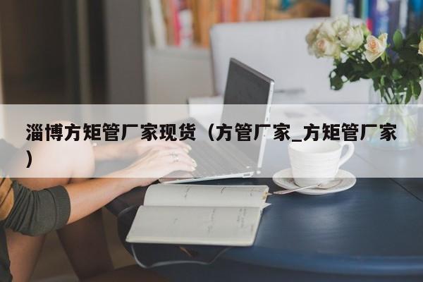 淄博方矩管廠家現(xiàn)貨（方管廠家_方矩管廠家）