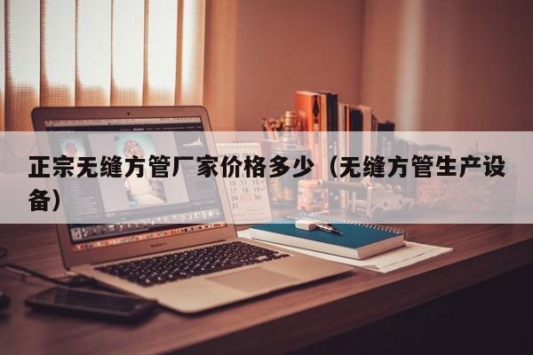 正宗無縫方管廠家價格多少（無縫方管生產(chǎn)設(shè)備）