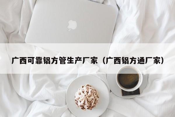 廣西可靠鋁方管生產(chǎn)廠家（廣西鋁方通廠家）