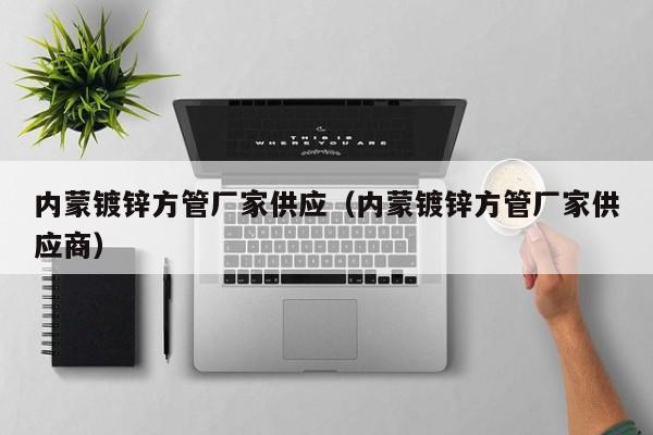 內(nèi)蒙鍍鋅方管廠家供應(yīng)（內(nèi)蒙鍍鋅方管廠家供應(yīng)商）