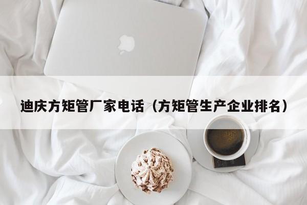 迪慶方矩管廠家電話（方矩管生產(chǎn)企業(yè)排名）