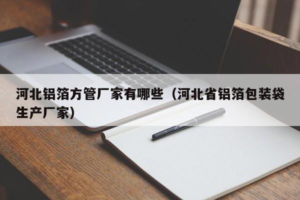 河北鋁箔方管廠家有哪些（河北省鋁箔包裝袋生產廠家）