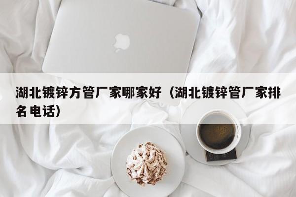 湖北鍍鋅方管廠家哪家好（湖北鍍鋅管廠家排名電話(huà)）