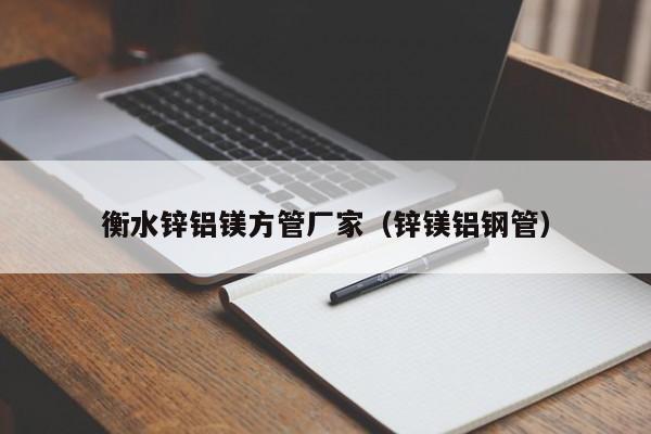 衡水鋅鋁鎂方管廠(chǎng)家（鋅鎂鋁鋼管）