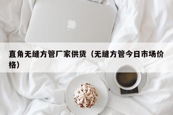 直角無(wú)縫方管廠家供貨（無(wú)縫方管今日市場(chǎng)價(jià)格）