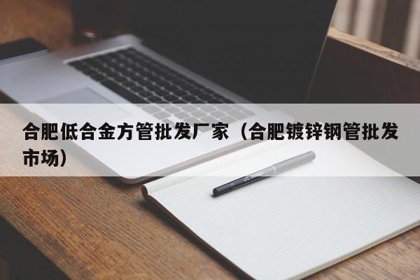合肥低合金方管批發(fā)廠家（合肥鍍鋅鋼管批發(fā)市場）