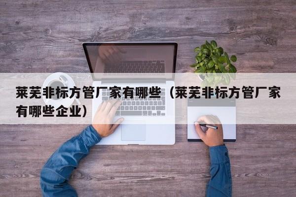 萊蕪非標方管廠家有哪些（萊蕪非標方管廠家有哪些企業(yè)）