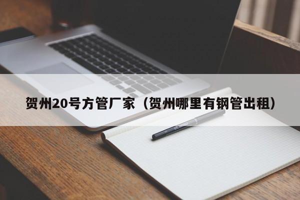 賀州20號方管廠家（賀州哪里有鋼管出租）