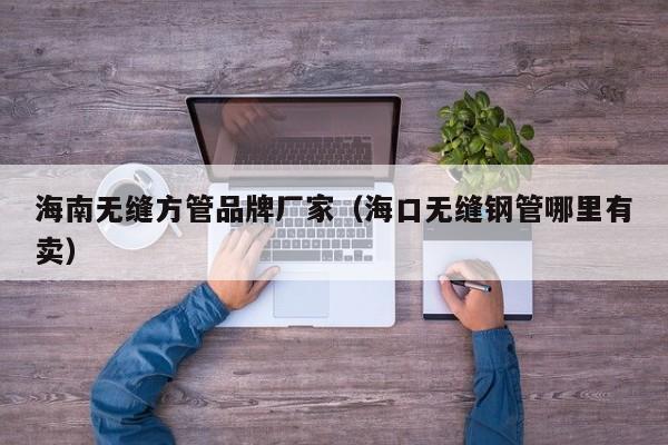 海南無(wú)縫方管品牌廠家（海口無(wú)縫鋼管哪里有賣）