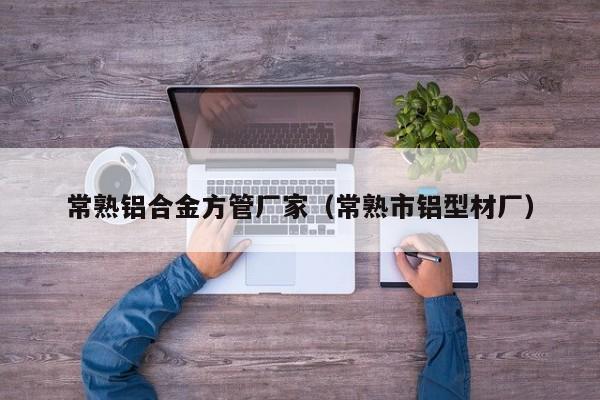 常熟鋁合金方管廠家（常熟市鋁型材廠）
