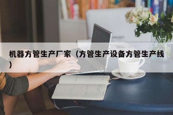 機(jī)器方管生產(chǎn)廠家（方管生產(chǎn)設(shè)備方管生產(chǎn)線）