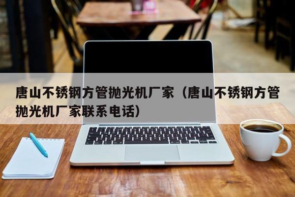 唐山不銹鋼方管拋光機(jī)廠家（唐山不銹鋼方管拋光機(jī)廠家聯(lián)系電話）