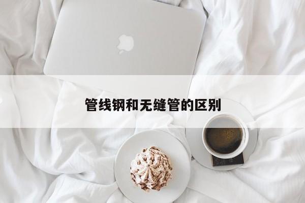 管線鋼和無(wú)縫管的區(qū)別