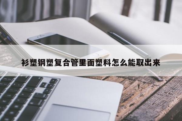 衫塑鋼塑復(fù)合管里面塑料怎么能取出來(lái)