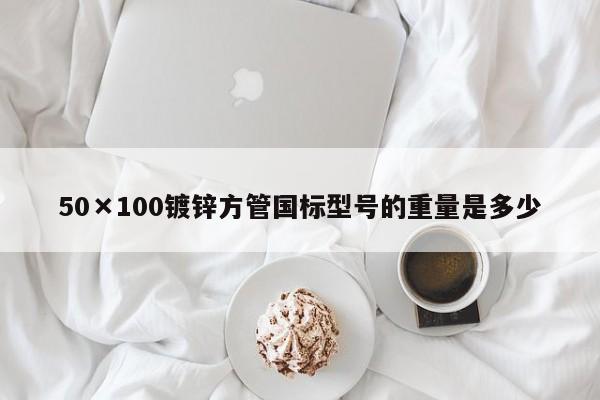 50×100鍍鋅方管國標型號的重量是多少