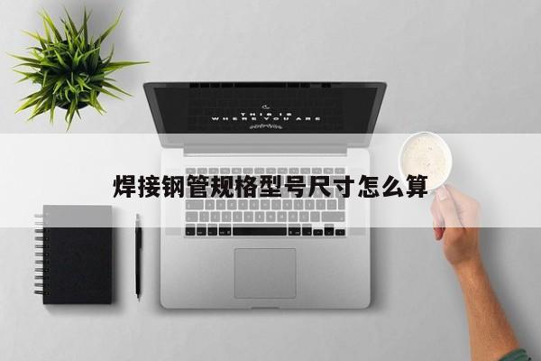 焊接鋼管規(guī)格型號尺寸怎么算