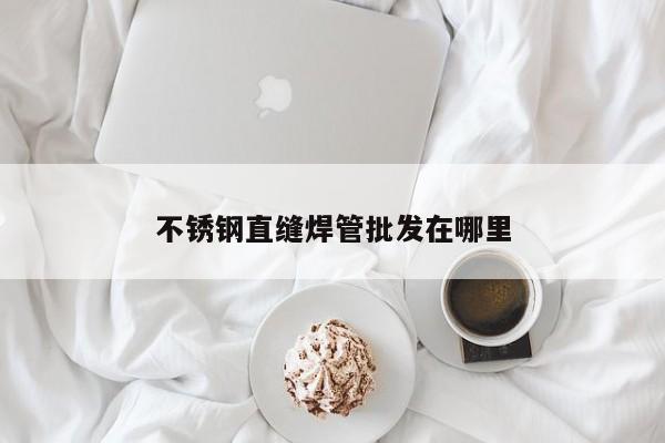不銹鋼直縫焊管批發(fā)在哪里